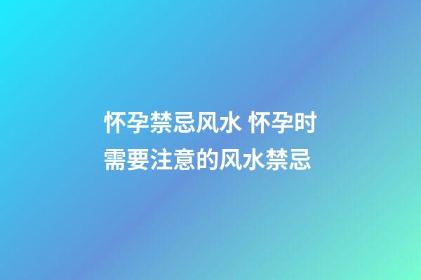 怀孕禁忌风水 怀孕时需要注意的风水禁忌